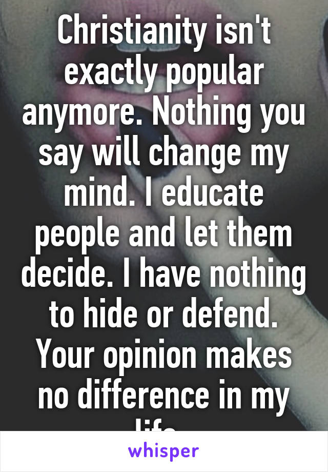 Christianity isn't exactly popular anymore. Nothing you say will change my mind. I educate people and let them decide. I have nothing to hide or defend. Your opinion makes no difference in my life. 