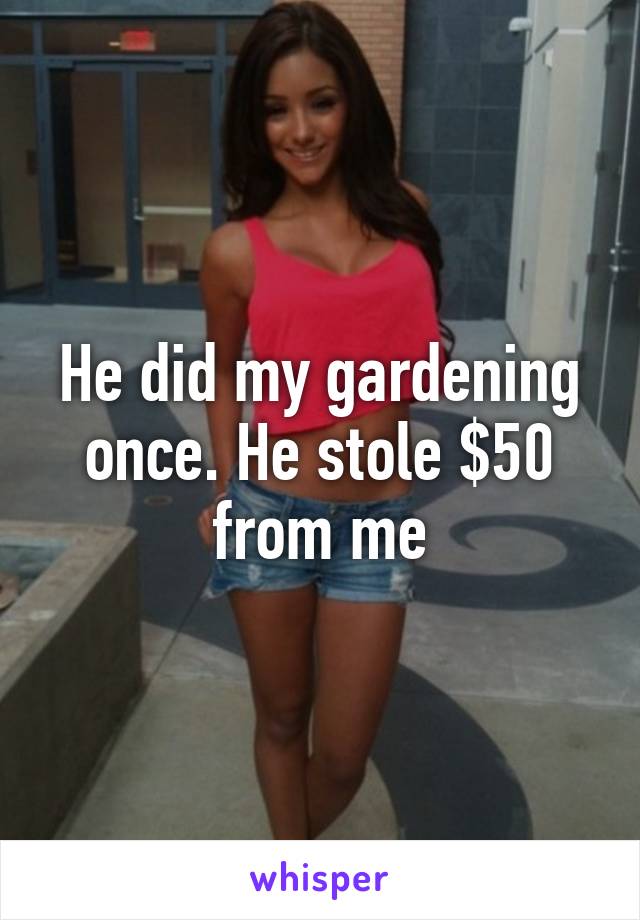 He did my gardening once. He stole $50 from me