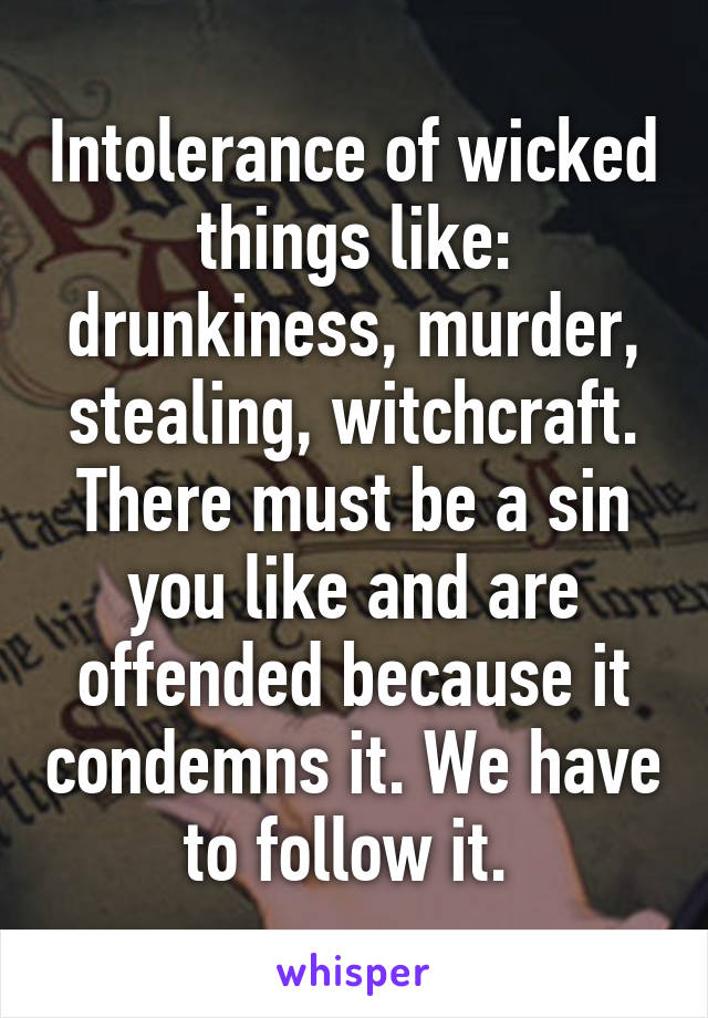 Intolerance of wicked things like: drunkiness, murder, stealing, witchcraft. There must be a sin you like and are offended because it condemns it. We have to follow it. 