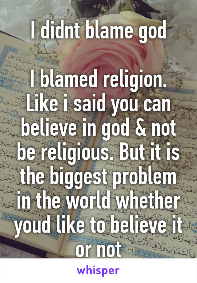 I didnt blame god

I blamed religion. Like i said you can believe in god & not be religious. But it is the biggest problem in the world whether youd like to believe it or not