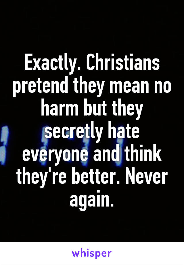 Exactly. Christians pretend they mean no harm but they secretly hate everyone and think they're better. Never again.