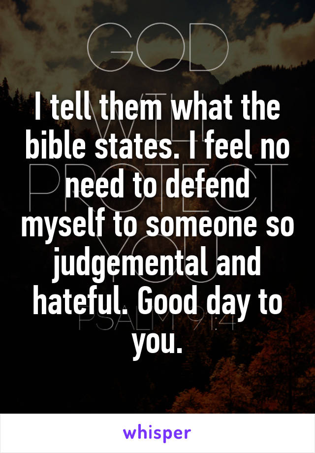 I tell them what the bible states. I feel no need to defend myself to someone so judgemental and hateful. Good day to you.