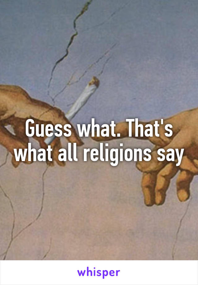 Guess what. That's what all religions say