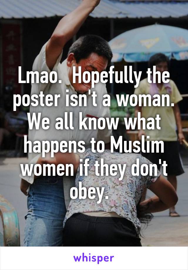 Lmao.  Hopefully the poster isn't a woman. We all know what happens to Muslim women if they don't obey.  