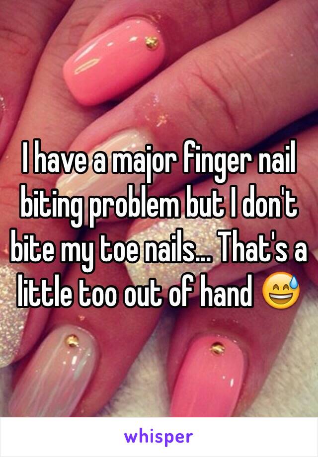 I have a major finger nail biting problem but I don't bite my toe nails... That's a little too out of hand 😅