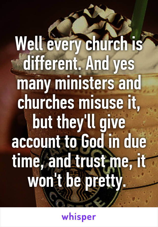 Well every church is different. And yes many ministers and churches misuse it, but they'll give account to God in due time, and trust me, it won't be pretty. 