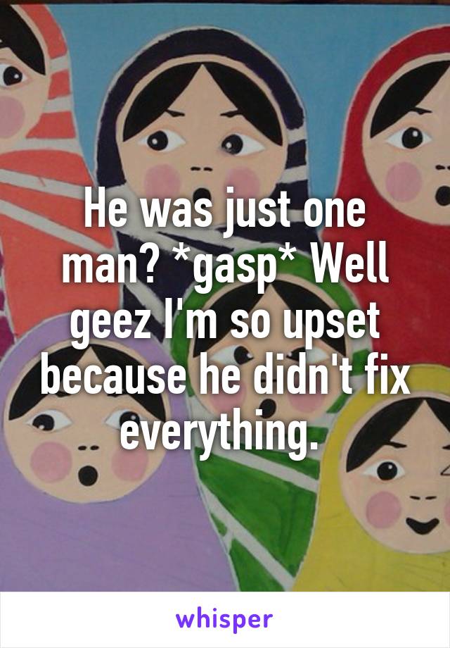 He was just one man? *gasp* Well geez I'm so upset because he didn't fix everything. 