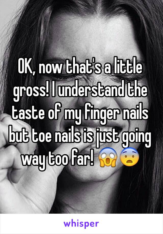 OK, now that's a little gross! I understand the taste of my finger nails but toe nails is just going way too far! 😱😨