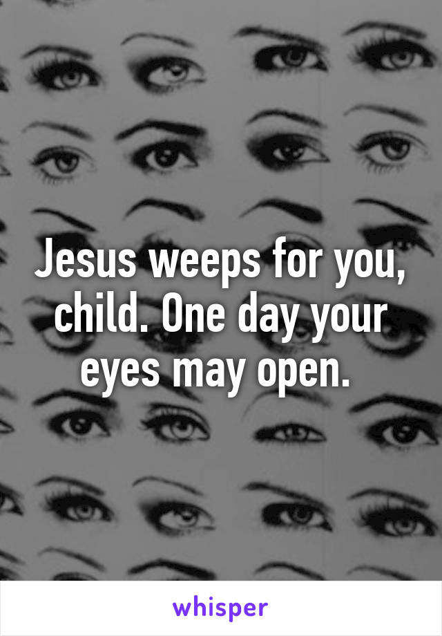 Jesus weeps for you, child. One day your eyes may open. 