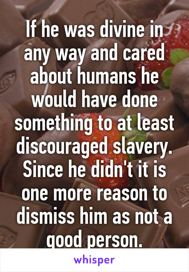 If he was divine in any way and cared about humans he would have done something to at least discouraged slavery. Since he didn't it is one more reason to dismiss him as not a good person.