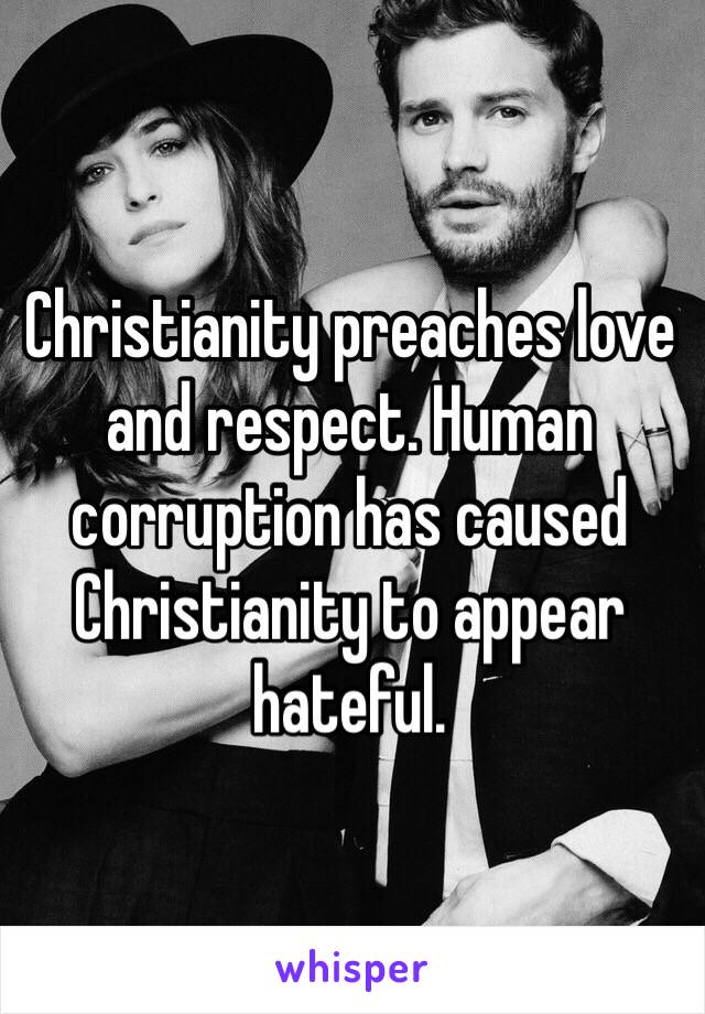 Christianity preaches love and respect. Human corruption has caused Christianity to appear hateful. 