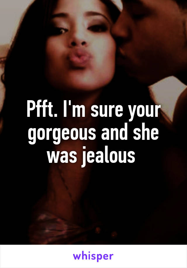 Pfft. I'm sure your gorgeous and she was jealous 