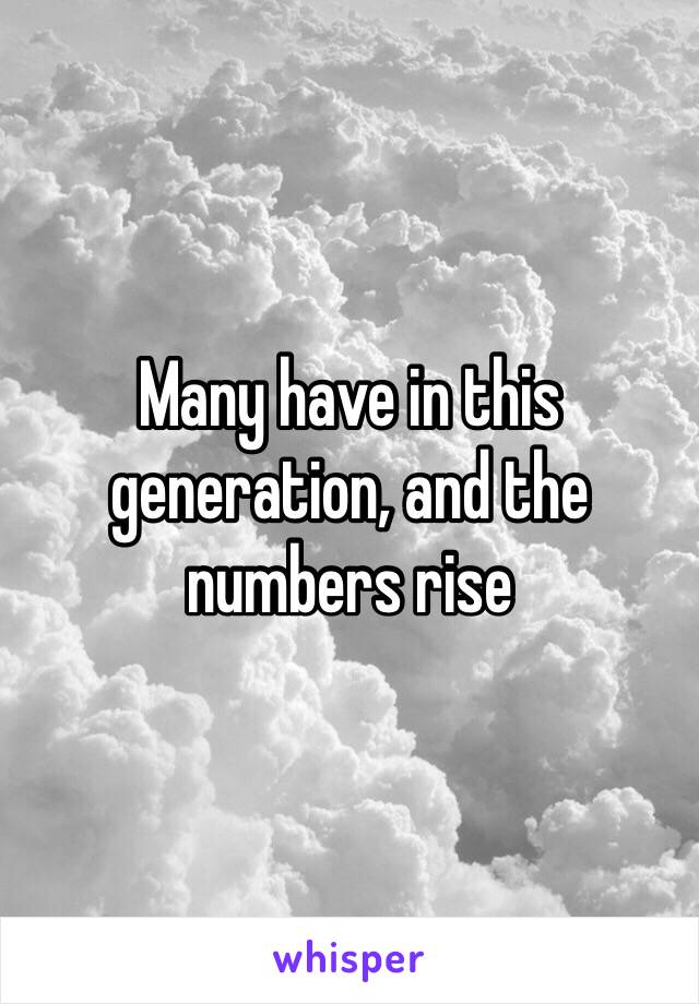 Many have in this generation, and the numbers rise