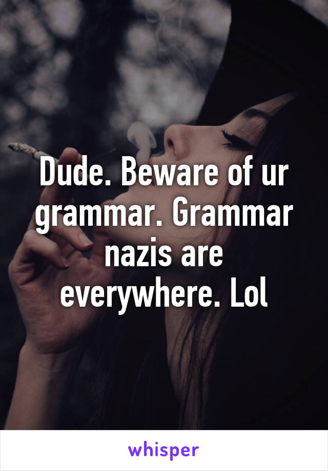 Dude. Beware of ur grammar. Grammar nazis are everywhere. Lol