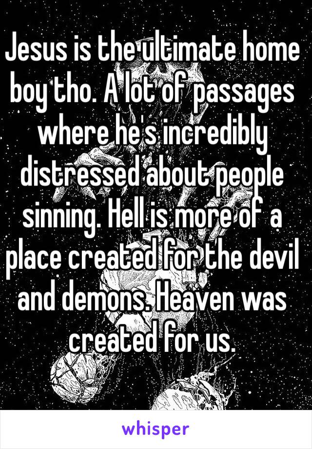 Jesus is the ultimate home boy tho. A lot of passages where he's incredibly distressed about people sinning. Hell is more of a place created for the devil and demons. Heaven was created for us.