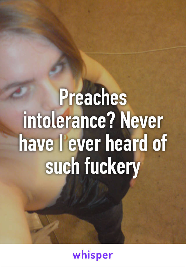 Preaches intolerance? Never have I ever heard of such fuckery