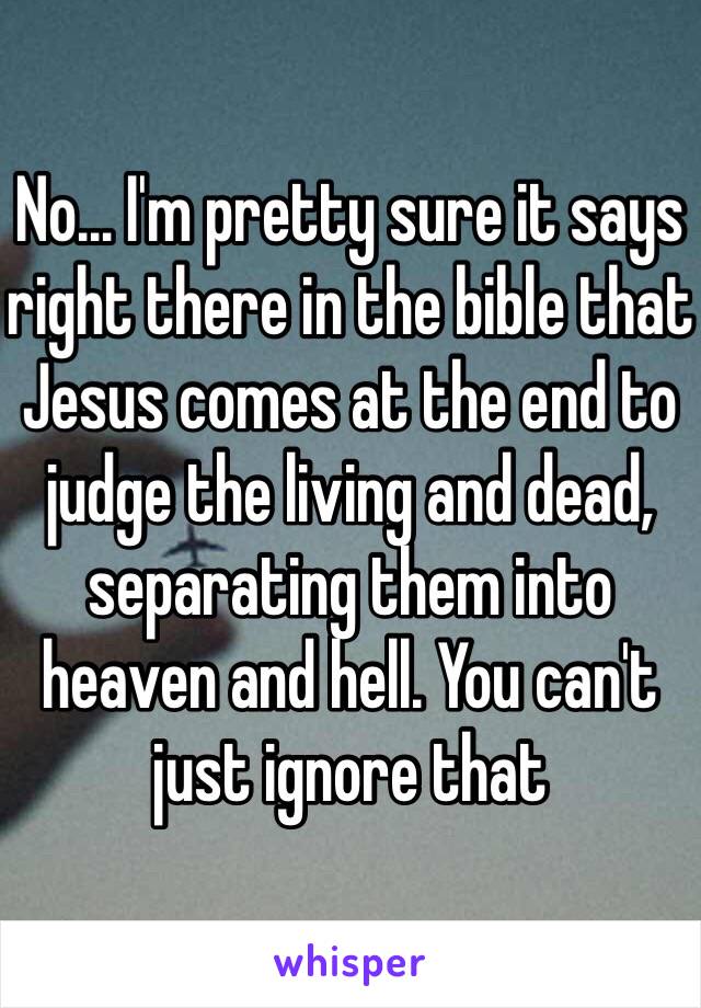 No... I'm pretty sure it says right there in the bible that Jesus comes at the end to judge the living and dead, separating them into heaven and hell. You can't just ignore that