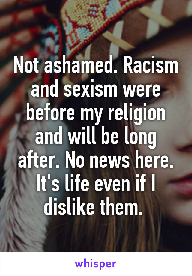 Not ashamed. Racism and sexism were before my religion and will be long after. No news here. It's life even if I dislike them. 