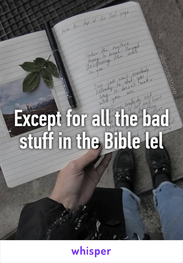 Except for all the bad stuff in the Bible lel