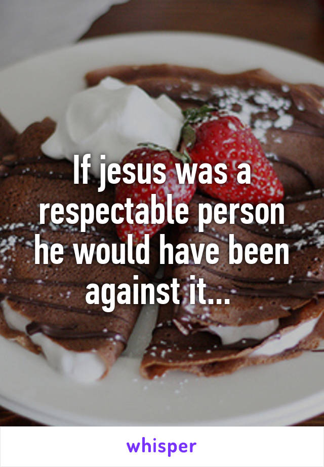 If jesus was a respectable person he would have been against it... 