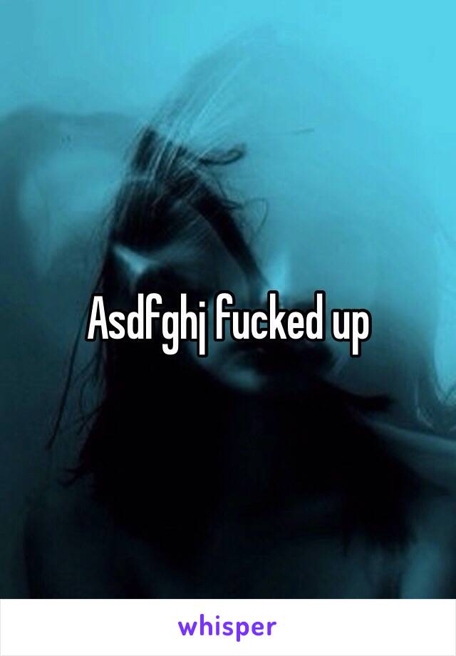 Asdfghj fucked up
