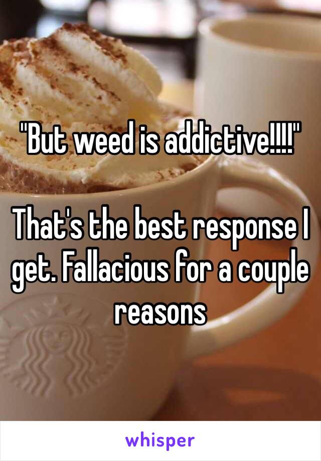 "But weed is addictive!!!!"

That's the best response I get. Fallacious for a couple reasons 