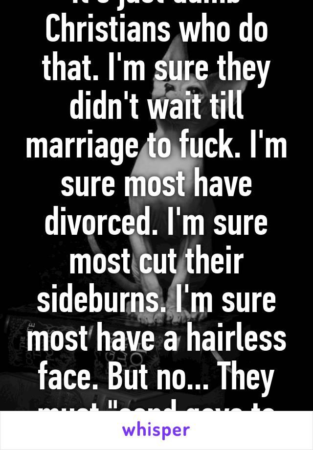 It's just dumb Christians who do that. I'm sure they didn't wait till marriage to fuck. I'm sure most have divorced. I'm sure most cut their sideburns. I'm sure most have a hairless face. But no... They must "send gays to hell.