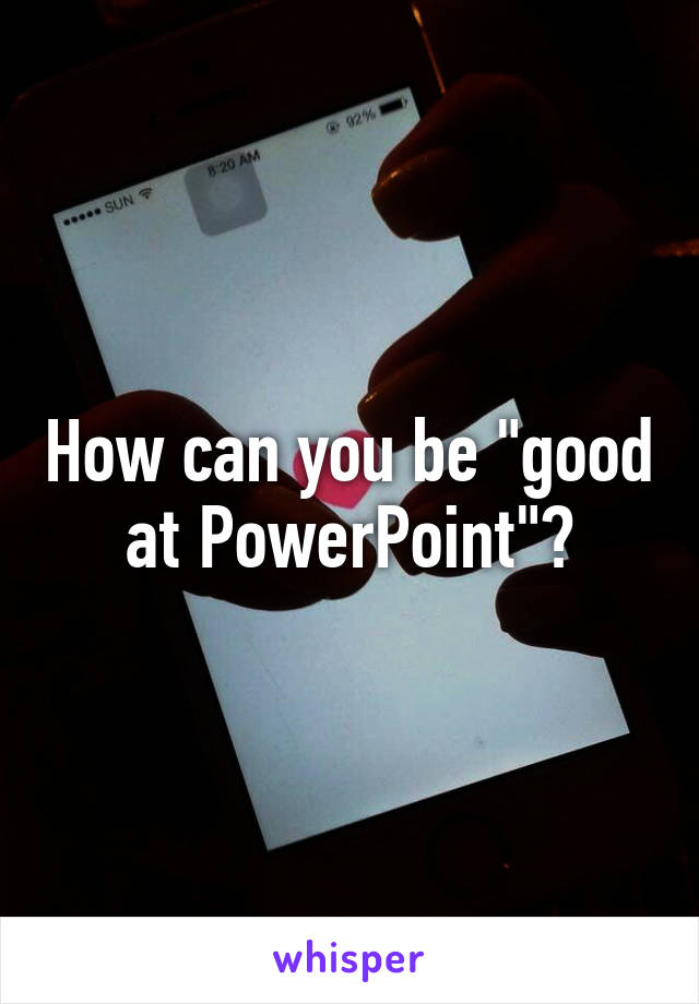 How can you be "good at PowerPoint"?