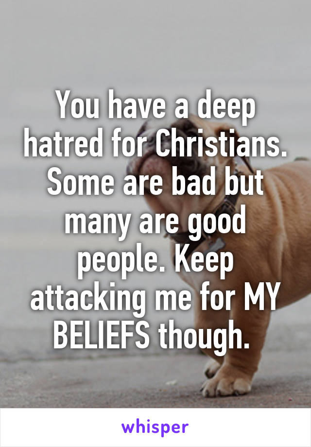 You have a deep hatred for Christians. Some are bad but many are good people. Keep attacking me for MY BELIEFS though. 