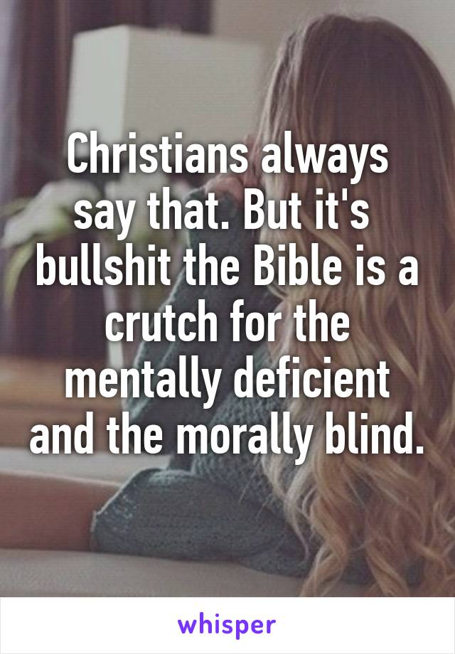 Christians always say that. But it's  bullshit the Bible is a crutch for the mentally deficient and the morally blind. 