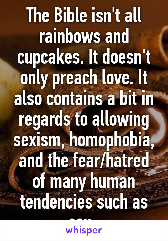 The Bible isn't all rainbows and cupcakes. It doesn't only preach love. It also contains a bit in regards to allowing sexism, homophobia, and the fear/hatred of many human tendencies such as sex. 