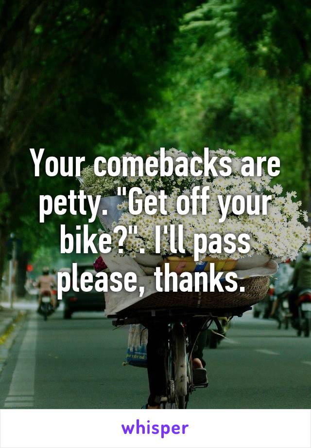 Your comebacks are petty. "Get off your bike?". I'll pass please, thanks. 