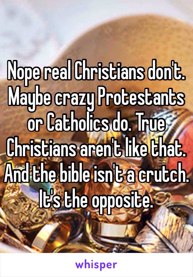 Nope real Christians don't. Maybe crazy Protestants or Catholics do. True Christians aren't like that. And the bible isn't a crutch. It's the opposite. 