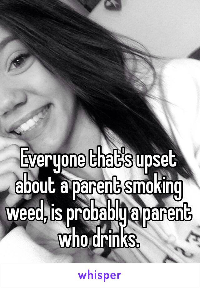 Everyone that's upset about a parent smoking weed, is probably a parent who drinks. 