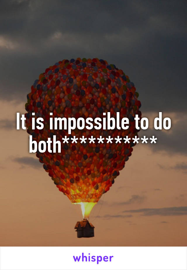 It is impossible to do both***********