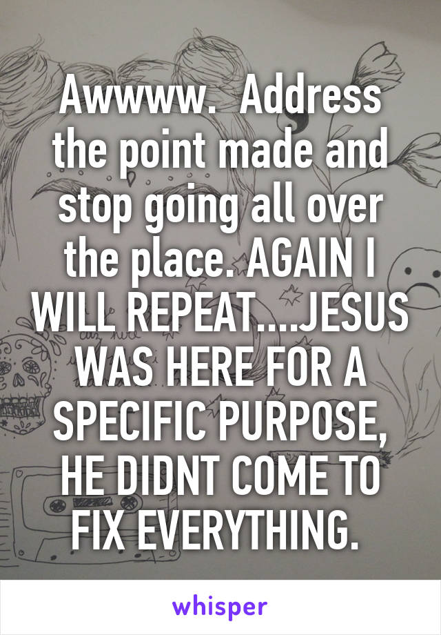 Awwww.  Address the point made and stop going all over the place. AGAIN I WILL REPEAT....JESUS WAS HERE FOR A SPECIFIC PURPOSE, HE DIDNT COME TO FIX EVERYTHING. 