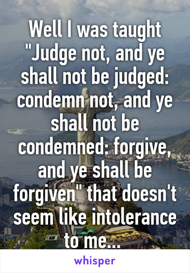 Well I was taught "Judge not, and ye shall not be judged: condemn not, and ye shall not be condemned: forgive, and ye shall be forgiven" that doesn't seem like intolerance to me... 