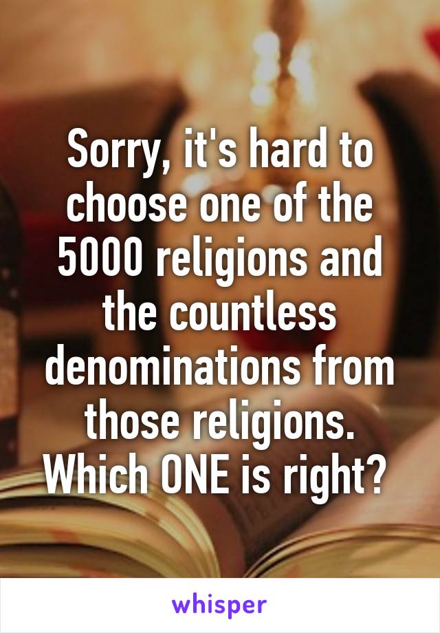 Sorry, it's hard to choose one of the 5000 religions and the countless denominations from those religions. Which ONE is right? 