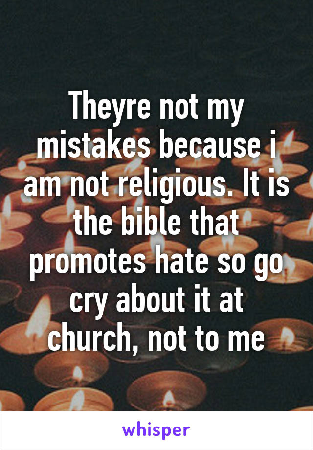 Theyre not my mistakes because i am not religious. It is the bible that promotes hate so go cry about it at church, not to me