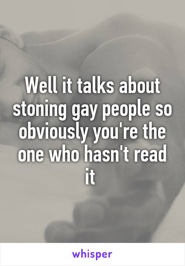 Well it talks about stoning gay people so obviously you're the one who hasn't read it 