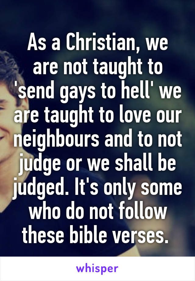 As a Christian, we are not taught to 'send gays to hell' we are taught to love our neighbours and to not judge or we shall be judged. It's only some who do not follow these bible verses. 