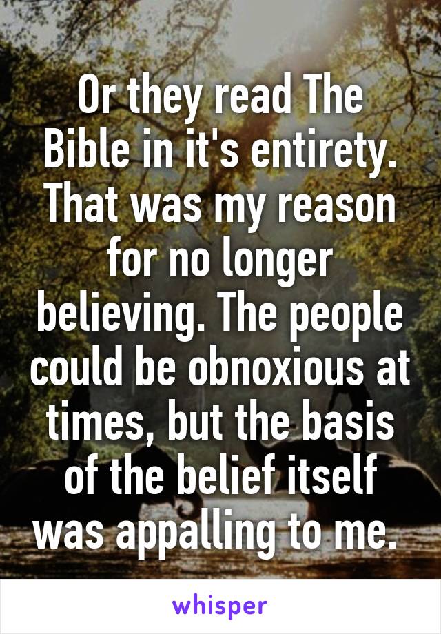 Or they read The Bible in it's entirety. That was my reason for no longer believing. The people could be obnoxious at times, but the basis of the belief itself was appalling to me. 