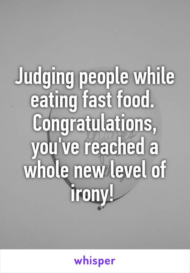 Judging people while eating fast food.  Congratulations, you've reached a whole new level of irony! 