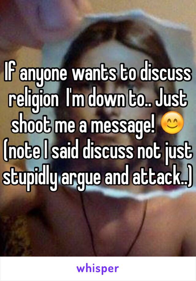 If anyone wants to discuss religion  I'm down to.. Just shoot me a message! 😊 (note I said discuss not just stupidly argue and attack..)