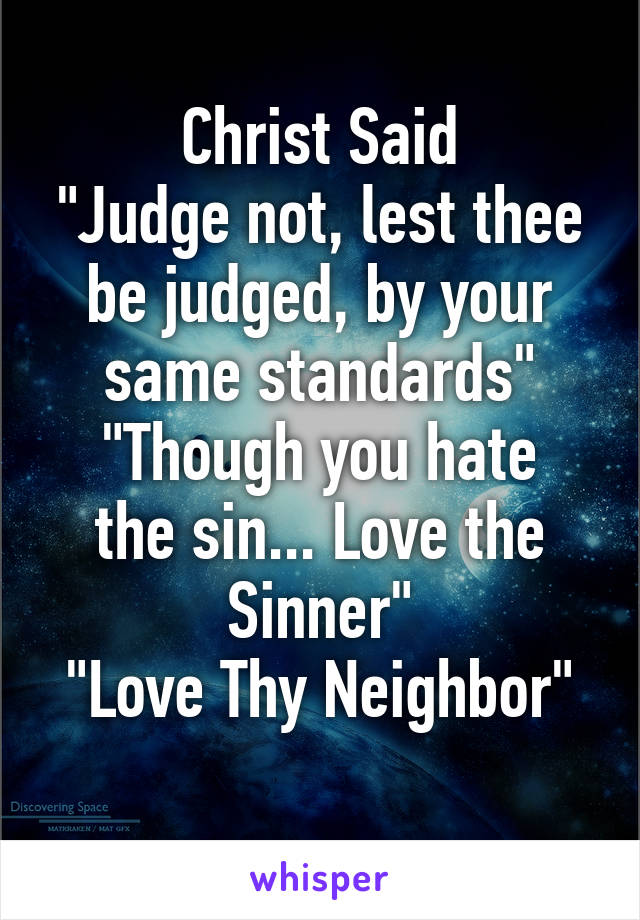 Christ Said
"Judge not, lest thee be judged, by your same standards"
"Though you hate the sin... Love the Sinner"
"Love Thy Neighbor"
