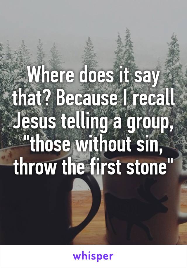 Where does it say that? Because I recall Jesus telling a group, "those without sin, throw the first stone" 