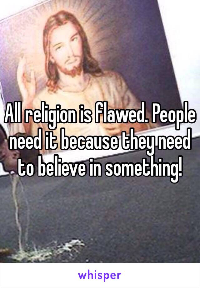 All religion is flawed. People need it because they need to believe in something! 