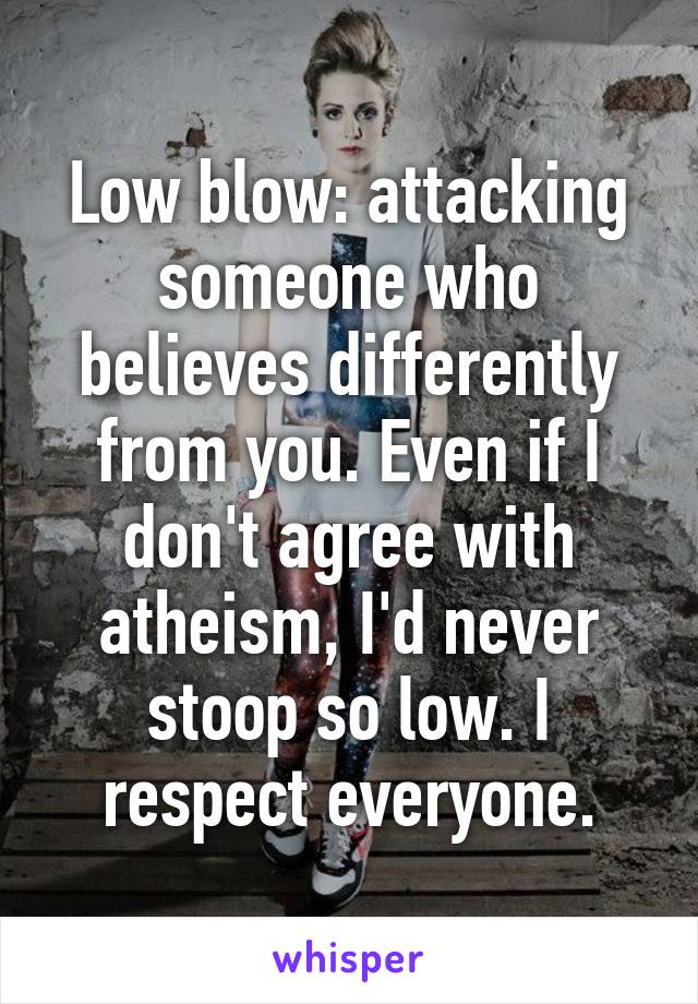 Low blow: attacking someone who believes differently from you. Even if I don't agree with atheism, I'd never stoop so low. I respect everyone.