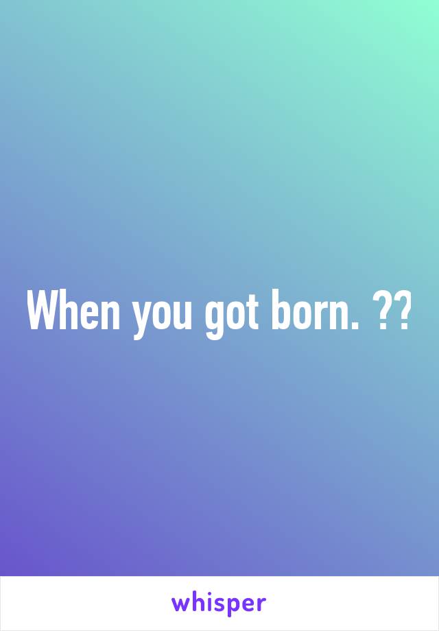 When you got born. 😂😂