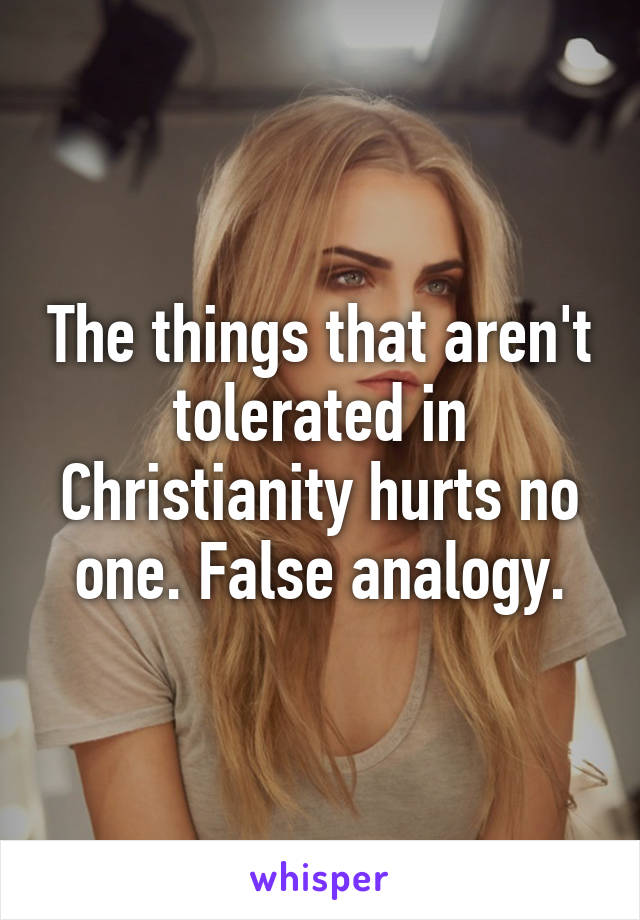 The things that aren't tolerated in Christianity hurts no one. False analogy.